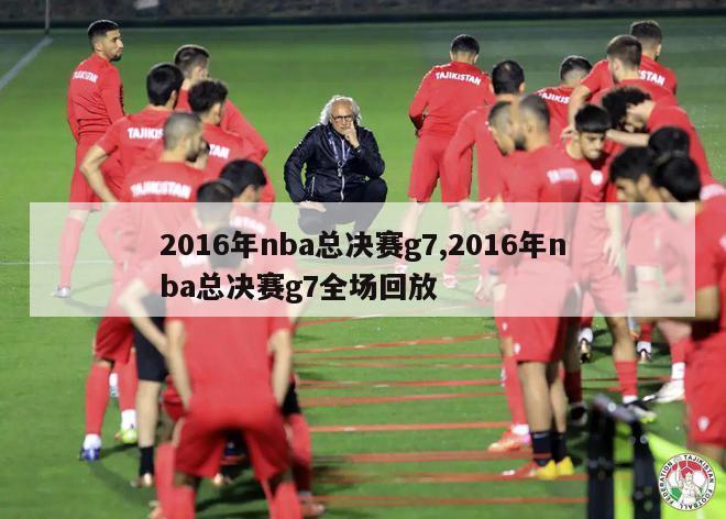 2016年nba总决赛g7,2016年nba总决赛g7全场回放