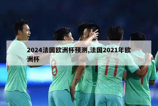 2024法国欧洲杯预测,法国2021年欧洲杯