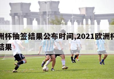 欧洲杯抽签结果公布时间,2021欧洲杯抽签结果