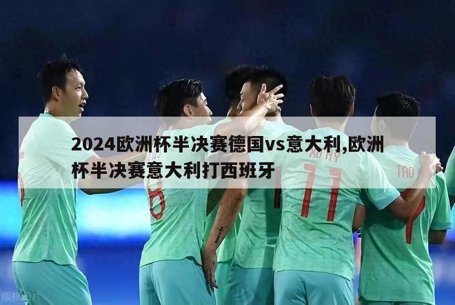 2024欧洲杯半决赛德国vs意大利,欧洲杯半决赛意大利打西班牙