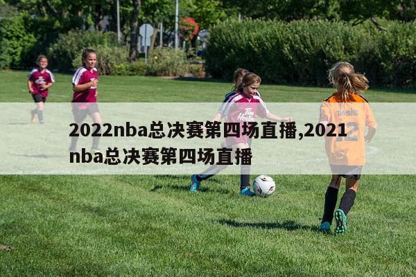 2022nba总决赛第四场直播,2021nba总决赛第四场直播