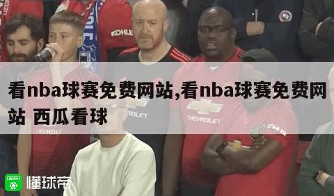 看nba球赛免费网站,看nba球赛免费网站 西瓜看球