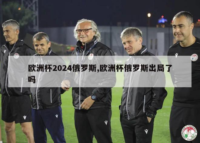 欧洲杯2024俄罗斯,欧洲杯俄罗斯出局了吗