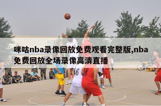 咪咕nba录像回放免费观看完整版,nba免费回放全场录像高清直播