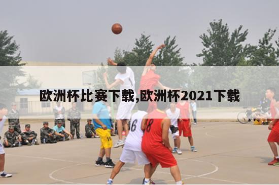 欧洲杯比赛下载,欧洲杯2021下载