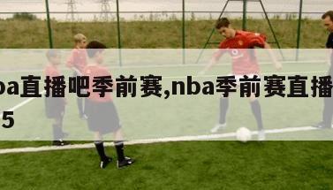 nba直播吧季前赛,nba季前赛直播cctv5