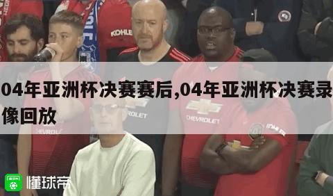 04年亚洲杯决赛赛后,04年亚洲杯决赛录像回放