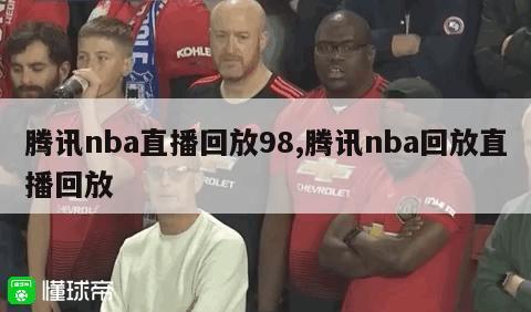 腾讯nba直播回放98,腾讯nba回放直播回放