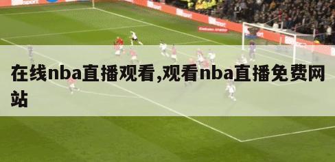 在线nba直播观看,观看nba直播免费网站