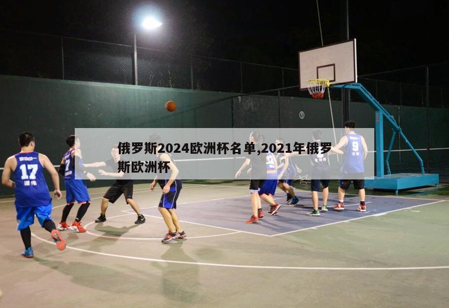 俄罗斯2024欧洲杯名单,2021年俄罗斯欧洲杯