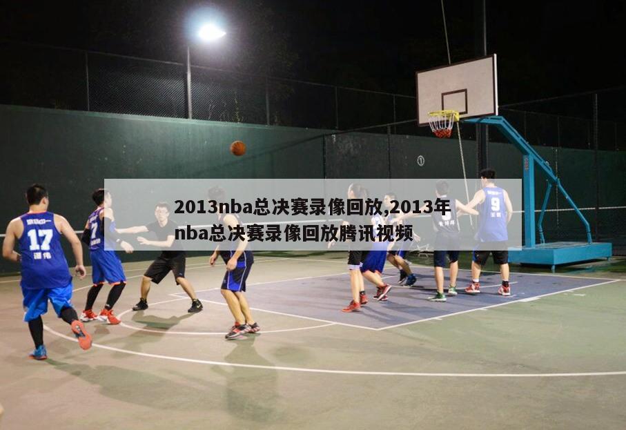 2013nba总决赛录像回放,2013年nba总决赛录像回放腾讯视频