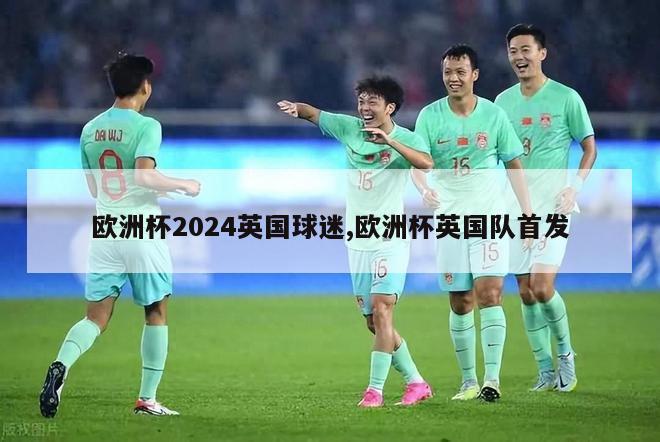 欧洲杯2024英国球迷,欧洲杯英国队首发