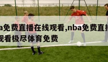 nba免费直播在线观看,nba免费直播在线观看极尽体育免费