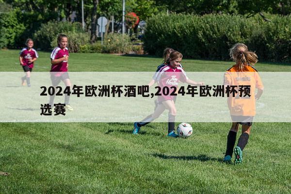 2024年欧洲杯酒吧,2024年欧洲杯预选赛