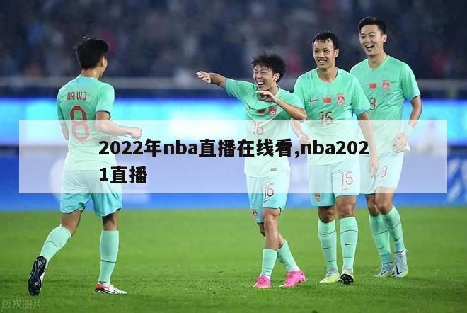 2022年nba直播在线看,nba2021直播