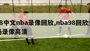 98中文nba录像回放,nba98回放全场录像高清