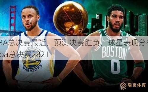 NBA总决赛最近，预测决赛胜负，球星表现分析  nba总决赛2821