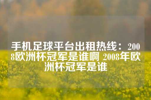 手机足球平台出租热线：2008欧洲杯冠军是谁啊 2008年欧洲杯冠军是谁-第1张图片-皇冠信用盘出租