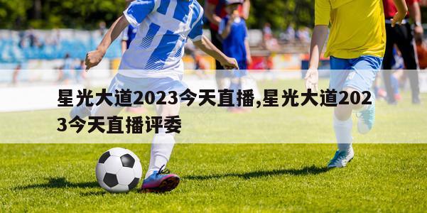 星光大道2023今天直播,星光大道2023今天直播评委