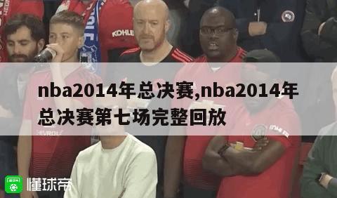 nba2014年总决赛,nba2014年总决赛第七场完整回放