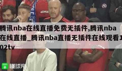 腾讯nba在线直播免费无插件,腾讯nba在线直播_腾讯nba直播无插件在线观看102tv