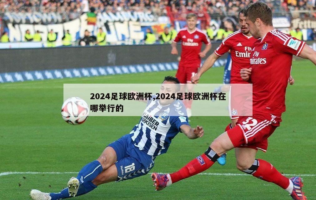 2024足球欧洲杯,2024足球欧洲杯在哪举行的