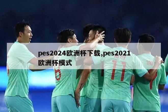 pes2024欧洲杯下载,pes2021欧洲杯模式