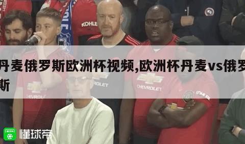 丹麦俄罗斯欧洲杯视频,欧洲杯丹麦vs俄罗斯