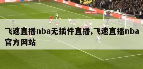 飞速直播nba无插件直播,飞速直播nba官方网站