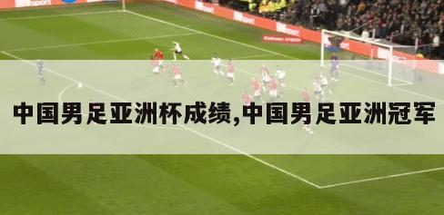 中国男足亚洲杯成绩,中国男足亚洲冠军