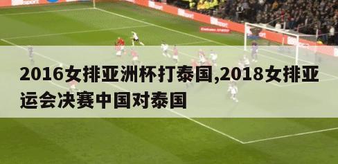 2016女排亚洲杯打泰国,2018女排亚运会决赛中国对泰国