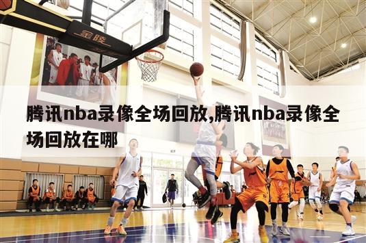 腾讯nba录像全场回放,腾讯nba录像全场回放在哪