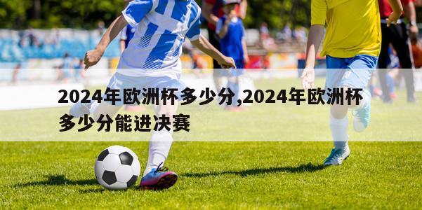 2024年欧洲杯多少分,2024年欧洲杯多少分能进决赛