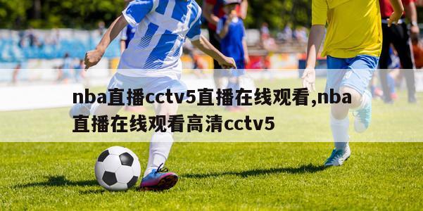 nba直播cctv5直播在线观看,nba直播在线观看高清cctv5