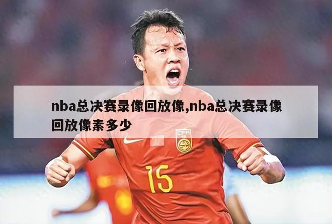 nba总决赛录像回放像,nba总决赛录像回放像素多少