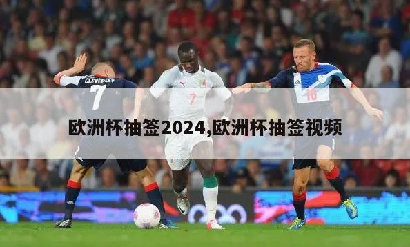 欧洲杯抽签2024,欧洲杯抽签视频