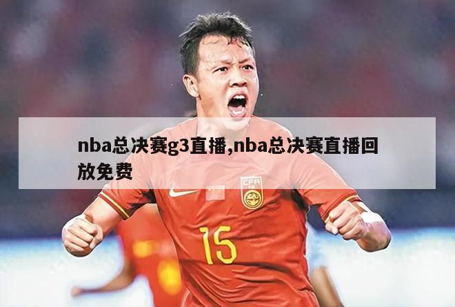 nba总决赛g3直播,nba总决赛直播回放免费