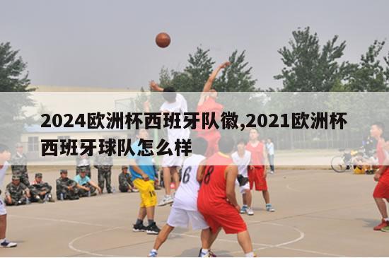 2024欧洲杯西班牙队徽,2021欧洲杯西班牙球队怎么样