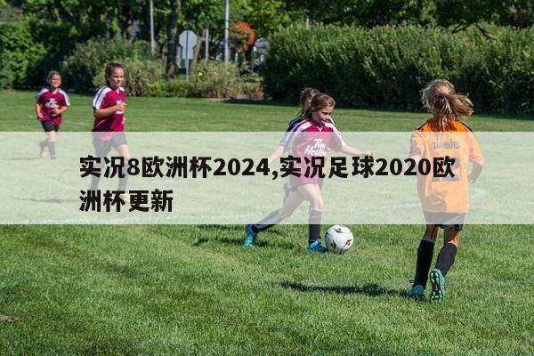 实况8欧洲杯2024,实况足球2020欧洲杯更新