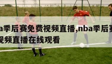 nba季后赛免费视频直播,nba季后赛免费视频直播在线观看