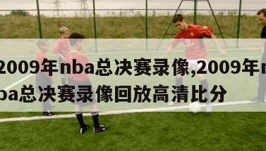 2009年nba总决赛录像,2009年nba总决赛录像回放高清比分