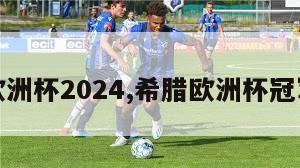 希腊欧洲杯2024,希腊欧洲杯冠军阵容