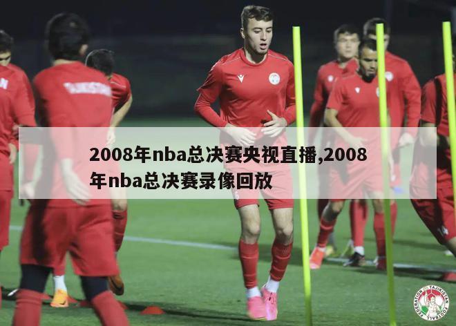 2008年nba总决赛央视直播,2008年nba总决赛录像回放