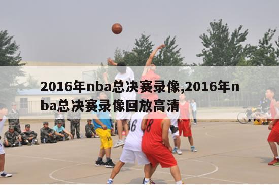 2016年nba总决赛录像,2016年nba总决赛录像回放高清