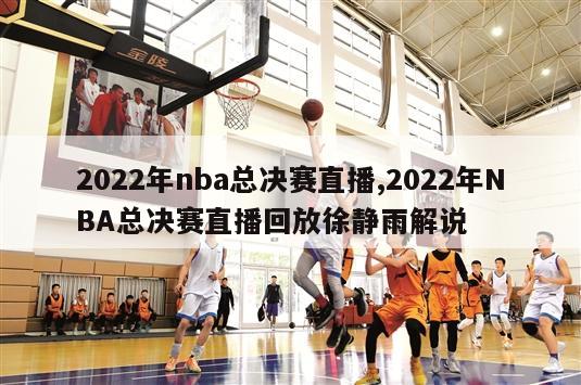 2022年nba总决赛直播,2022年NBA总决赛直播回放徐静雨解说