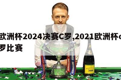 欧洲杯2024决赛C罗,2021欧洲杯c罗比赛