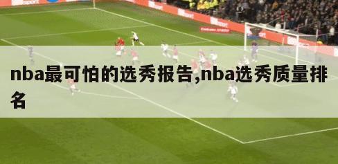 nba最可怕的选秀报告,nba选秀质量排名