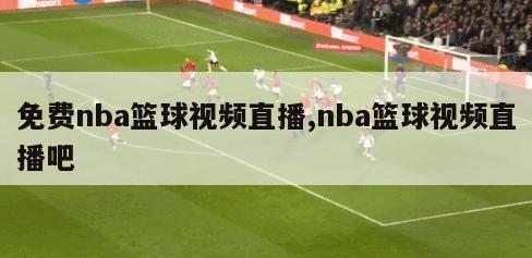 免费nba篮球视频直播,nba篮球视频直播吧