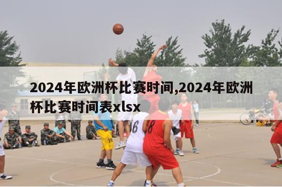 2024年欧洲杯比赛时间,2024年欧洲杯比赛时间表xlsx