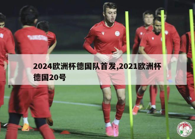 2024欧洲杯德国队首发,2021欧洲杯德国20号